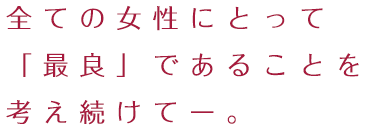 全ての女性にとって「最良」であることを考え続けてー。